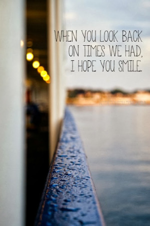 When you look back on times we had I hope you smile