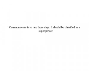 Common sense is so rare these days. It should be classified as a super ...