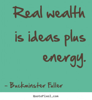 Real wealth is ideas plus energy. - Buckminster Fuller. View more ...
