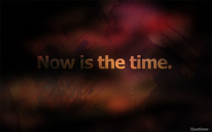 Now is the time.”