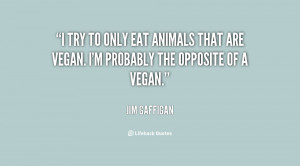 try to only eat animals that are vegan. I'm probably the opposite of ...