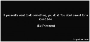 ... , you do it. You don't save it for a sound bite. - Liz Friedman
