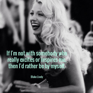 ... excites or inspires me, then I'd rather be by myself. - Blake Lively