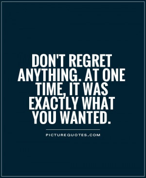 don't regret anything. at one time, it was exactly what you wanted ...