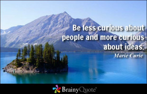... less curious about people and more curious about ideas. - Marie Curie