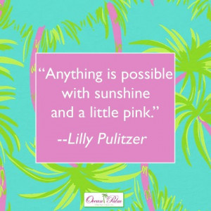 ... is possible with sunshine and a little pink.” – Lilly Pulitzer