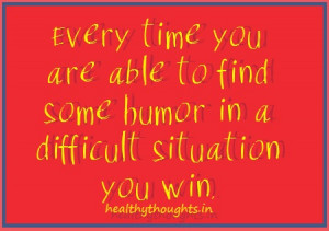... time you are able to find some humor in a difficult situation you win
