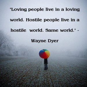 Loving people live in a loving world. Hostile people live in a hostile ...