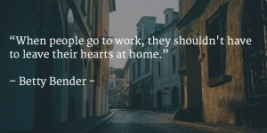 ... , they shouldn't have to leave their hearts at home. - Betty Bender