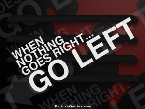When nothing goes right. Go left. Picture Quote #6
