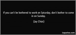 ... to work on Saturday, don't bother to come in on Sunday. - Jay Chiat