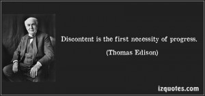Discontent is the first necessity of progress. (Thomas Edison)