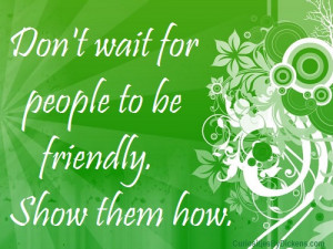 Don't wait for people to be friendly, show them how.