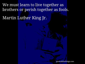 Martin Luther King Jr. - quote -- We must learn to live together as ...