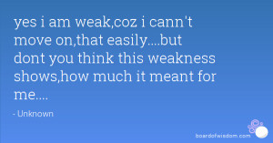 yes i am weak,coz i cann't move on,that easily....but dont you think ...