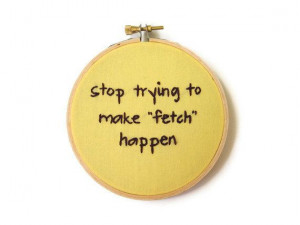 girls fetch embroidery hoop art movie quote stop trying to make fetch ...