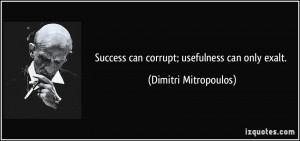 Success can corrupt; usefulness can only exalt. - Dimitri Mitropoulos