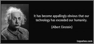 ... that our technology has exceeded our humanity. - Albert Einstein