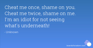 once, shame on you. Cheat me twice, shame on me. I'm an idiot for not ...