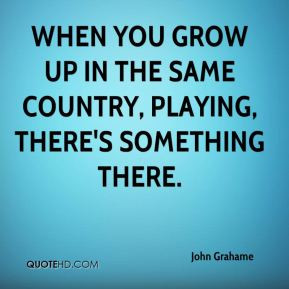 When you grow up in the same country, playing, there's something there ...