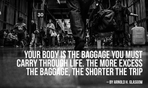 Your body is the baggage you must carry through life. The more excess ...