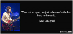 ... , we just believe we're the best band in the world. - Noel Gallagher