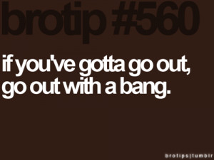 Tips and Rules Quote – If you’ve gotta go out, go out with a bang.