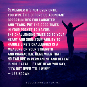 ... the powerful quote, “It’s Not Over ‘Til I Win!” by Les Brown