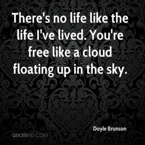 There's no life like the life I've lived. You're free like a cloud ...