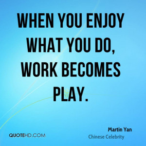 When you enjoy what you do, work becomes play.