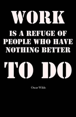 ... work is a refuge of people who have nothing better to do oscar wilde