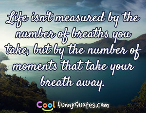 ... you take, but by the number of moments that take your breath away