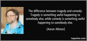The difference between tragedy and comedy: Tragedy is something awful ...