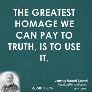 The greatest homage we can pay to truth, is to use it.