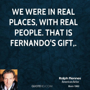 We were in real places, with real people. That is Fernando's gift,.