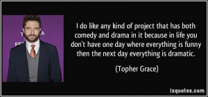 ... is funny then the next day everything is dramatic. - Topher Grace