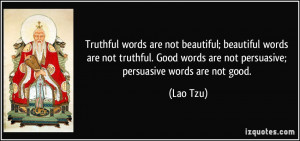 ... words are not persuasive; persuasive words are not good. - Lao Tzu