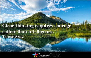 Clear thinking requires courage rather than intelligence. - Thomas ...