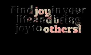 Quotes Picture: find joy in your life and bring joy to others!