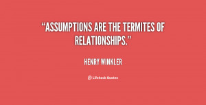 Assumptions are the termites of relationships.