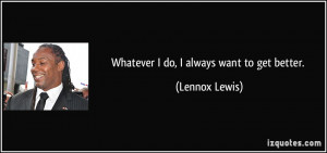 Whatever I do, I always want to get better. - Lennox Lewis