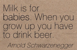 Milk Is For Babies. When You Grow Up You Have To Drink Beer. - Arnold ...