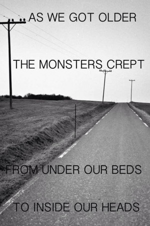 As we got older the monsters crept from under our beds and inside our ...
