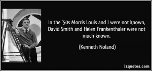 In the '50s Morris Louis and I were not known, David Smith and Helen ...