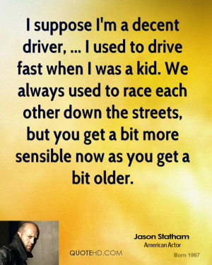 suppose I'm a decent driver, ... I used to drive fast when I was a ...
