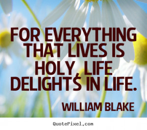 For everything that lives is holy, life delights in life. - William ...