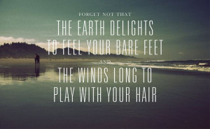 Forget not that the earth delights to feel your bare feet and the ...