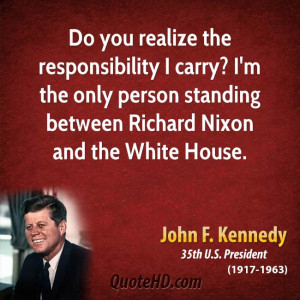 Do you realize the responsibility I carry? I'm the only person ...