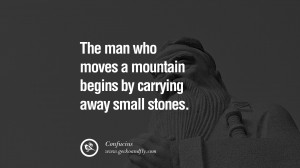 ... moves a mountain begins by carrying away small stones. – Confucius