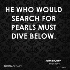 John Dryden - He who would search for pearls must dive below.